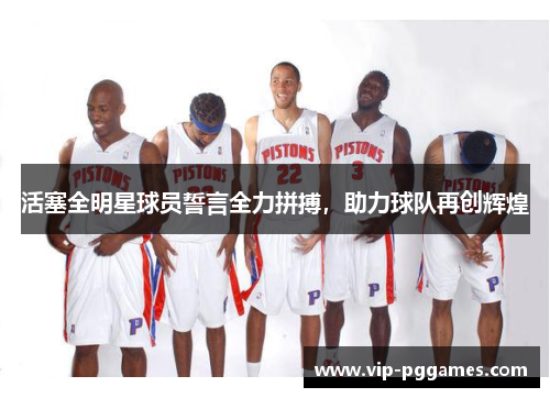 活塞全明星球员誓言全力拼搏，助力球队再创辉煌