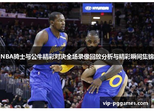 NBA骑士与公牛精彩对决全场录像回放分析与精彩瞬间集锦