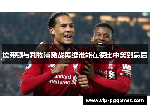 埃弗顿与利物浦激战再续谁能在德比中笑到最后