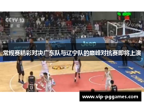 常规赛精彩对决广东队与辽宁队的巅峰对抗赛即将上演