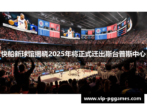 快船新球馆揭晓2025年将正式迁出斯台普斯中心