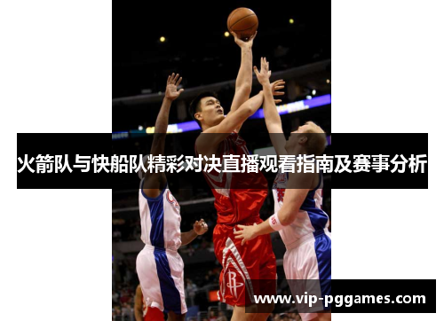 火箭队与快船队精彩对决直播观看指南及赛事分析