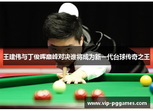 王建伟与丁俊晖巅峰对决谁将成为新一代台球传奇之王