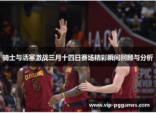骑士与活塞激战三月十四日赛场精彩瞬间回顾与分析